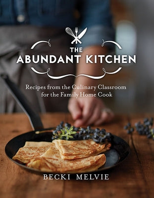 The Abundant Kitchen: Recipes from the Culinary Classroom for the Family Home Cook by Melvie, Becki