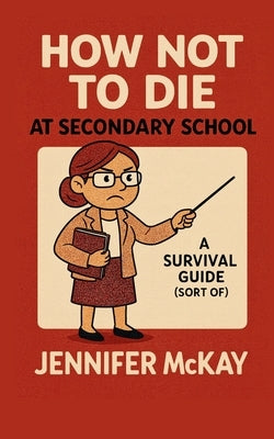 How Not to Die at Secondary School: A Survival Guide ( Sort of) by McKay, Jennifer