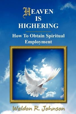 Heaven Is Highering: How To Obtain Spiritual Employment by Johnson, Weldon Ray