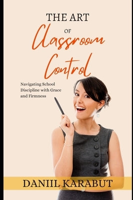 The Art of Classroom Control: Navigating School Discipline with Grace and Firmness by Karabut, Daniil