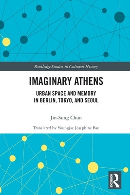 Imaginary Athens: Urban Space and Memory in Berlin, Tokyo, and Seoul by Chun, Jin-Sung