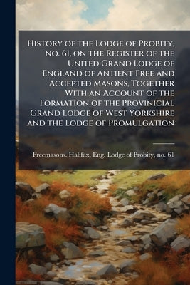 History of the Lodge of Probity, no. 61, on the Register of the United Grand Lodge of England of Antient Free and Accepted Masons, Together With an Ac by Freemasons Halifax, Eng Lodge of Probi