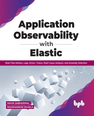 Application Observability with Elastic: Real-Time Metrics, Logs, Errors, Traces, Root Cause Analysis, and Anomaly Detection by Ravishankar Shukla, Navin Sabharwal