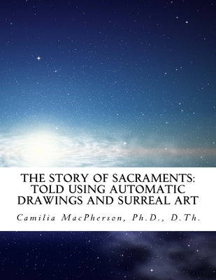 The Story of SACRAMENTS: Told using Automatic Drawings and Surreal Art written in the style of Scholars' Art by MacPherson, Camilia