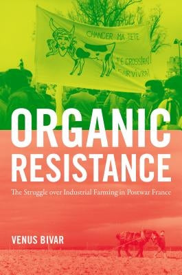 Organic Resistance: The Struggle over Industrial Farming in Postwar France by Bivar, Venus