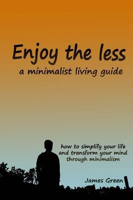 Enjoy the less, a minimalist living guide: How to simplify your life and transform your mind through minimalism by Green, James