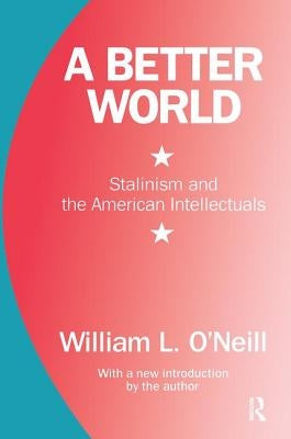 A Better World: Stalinism and the American Intellectuals by O'Neill, William L.