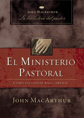 El Ministerio Pastoral: Cómo Pastorear Bíblicamente by MacArthur, John F.