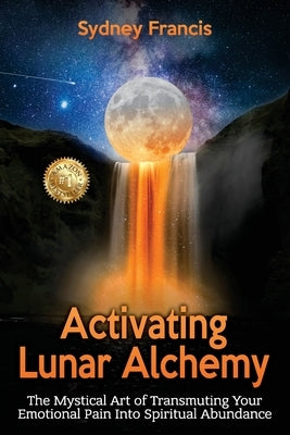 Activating Lunar Alchemy: The Mystical Art of Transmuting Your Emotional Pain Into Spiritual Abundance by Francis, Sydney