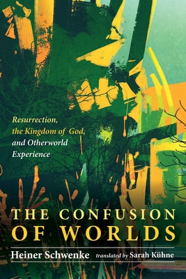 The Confusion of Worlds: Resurrection, the Kingdom of God, and Otherworld Experiences by Schwenke, Heiner
