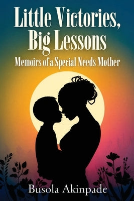 Little Victories, Big Lessons: Memoirs of a Special Needs Mother by Akinpade, Busola