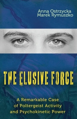 The Elusive Force: A Remarkable Case of Poltergeist Activity and Psychokinetic Power by Ostrzycka, Anna