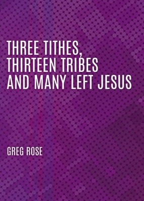 Three Tithes, Thirteen Tribes and Many Left Jesus by Rose, Greg