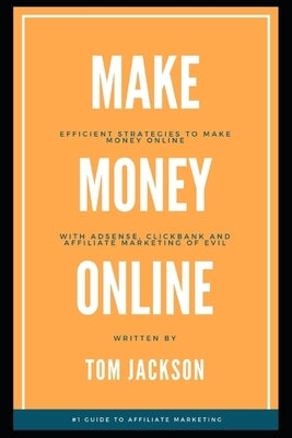 Make Money Online: Efficient Strategies to Make Money Online with Adsense, Clickbank and Affiliate Marketing of Evil by Jackson, Tom
