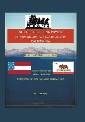 "Not of the Ruling Power": Captain Ingram's Partisan Rangers in California by Kearney, J. G.