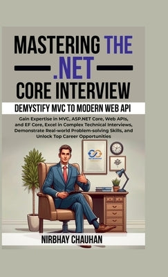 Mastering the .NET Core Interview: Gain Expertise in MVC, ASP.NET Core, Web APIs, and EF Core, Excel in Complex Technical Interviews by Nirbhay Chauhan