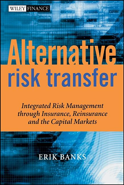 Alternative Risk Transfer: Integrated Risk Management Through Insurance, Reinsurance, and the Capital Markets by Banks, Erik