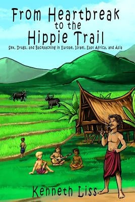 From Heartbreak to the Hippie Trail: Sex, Drugs, and Backpacking in Europe, Israel, East Africa, and Asia by Liss, Kenneth