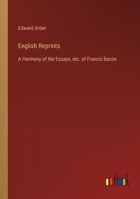 English Reprints: A Harmony of the Essays, etc. of Francis Bacon by Arber, Edward