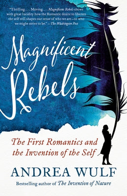 Magnificent Rebels: The First Romantics and the Invention of the Self by Wulf, Andrea