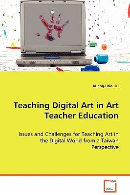Teaching Digital Art in Art Teacher Education by Liu, Kuang-Hsia