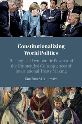 Constitutionalizing World Politics: The Logic of Democratic Power and the Unintended Consequences of International Treaty Making by Milewicz, Karolina M.