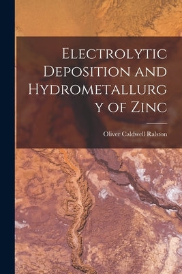 Electrolytic Deposition and Hydrometallurgy of Zinc by Ralston, Oliver Caldwell