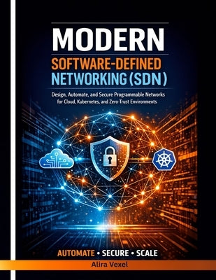 Modern Software-Defined Networking (SDN): Design, Automate, and Secure Programmable Networks for Cloud, Kubernetes, and Zero-Trust Environments by Vexel, Alira