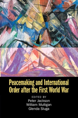 Peacemaking and International Order after the First World War by Jackson, Peter