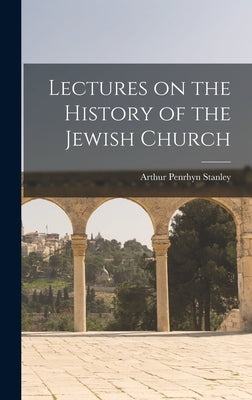Lectures on the History of the Jewish Church by Stanley, Arthur Penrhyn