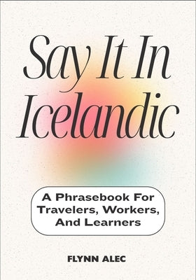 Say It In Icelandic: A Phrasebook For Travelers, Workers, And Learners by Alec, Flynn