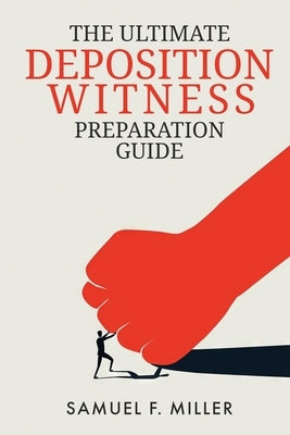 The Ultimate Deposition Witness Preparation Guide by Miller, Samuel F.