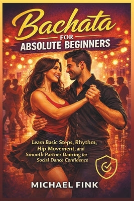 Bachata for Absolute Beginners: Learn Basic Steps, Rhythm, Hip Movement, and Smooth Partner Dancing for Social Dance Confidence by Fink, Michael