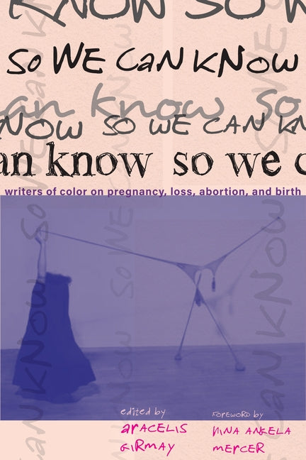 So We Can Know: Writers of Color on Pregnancy, Loss, Abortion, and Birth by Girmay, Aracelis