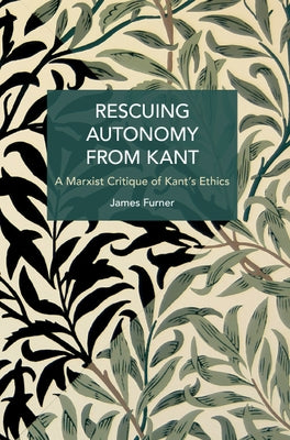 Rescuing Autonomy from Kant: A Marxist Critique of Kant's Ethics by Furner, James