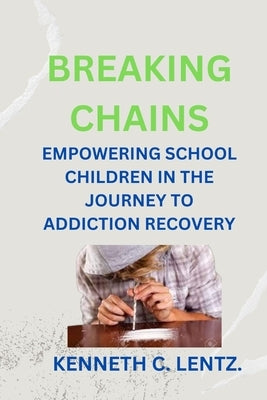 Breaking Chains: Empowering School Children in the Journey to Addiction Recovery by Lentz, Kenneth C.