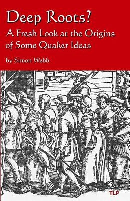 Deep Roots?: A Fresh Look at the Origins of Some Quaker Ideas by Webb, Simon