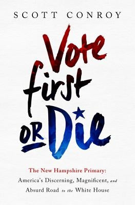Vote First or Die: The New Hampshire Primary: America's Discerning, Magnificent, and Absurd Road to the White House by Conroy, Scott