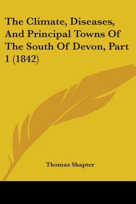 The Climate, Diseases, And Principal Towns Of The South Of Devon, Part 1 (1842) by Shapter, Thomas
