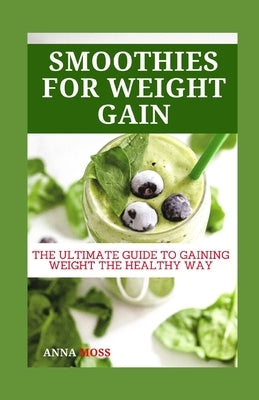 Smoothies for Weight Gain: The Ultimate Guide to Gaining Weight the Healthy Way by Moss, Anna
