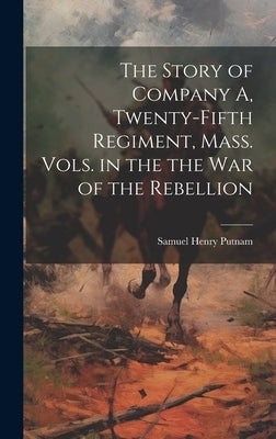 The Story of Company A, Twenty-fifth Regiment, Mass. Vols. in the the war of the Rebellion by Putnam, Samuel Henry