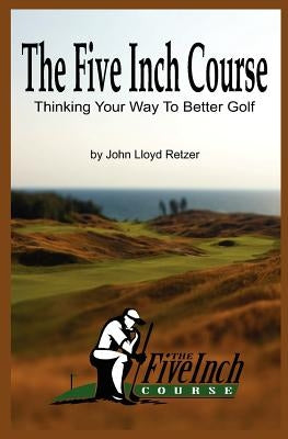 The Five Inch Course: Thinking Your Way To Better Golf by Retzer, John Lloyd
