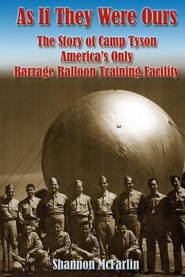 As If They Were Ours: The Story of Camp Tyson - America's Only Barrage Balloon Training Facility by McFarlin, Shannon