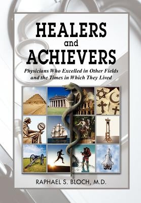 Healers and Achievers: Physicians Who Excelled in Other Fields and the Times in Which They Lived by Bloch M. D., Raphael S.