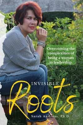 Invisible Roots: Overcoming the complexities of being a woman in leadership. by Andreas, Sarah