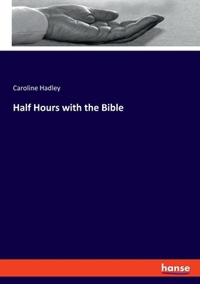 Half Hours with the Bible by Hadley, Caroline
