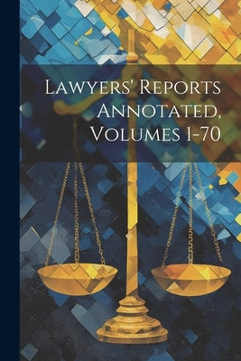 Lawyers' Reports Annotated, Volumes 1-70 by Anonymous