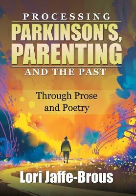 Processing Parkinson's, Parenting and the Past: Through Prose and Poetry by Jaffe-Brous, Lori