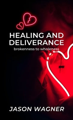 Healing and Deliverance: Brokenness to Wholeness by Wagner, Jason