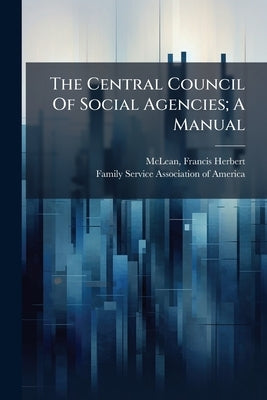 The Central Council Of Social Agencies; A Manual by McLean, Francis Herbert 1869-